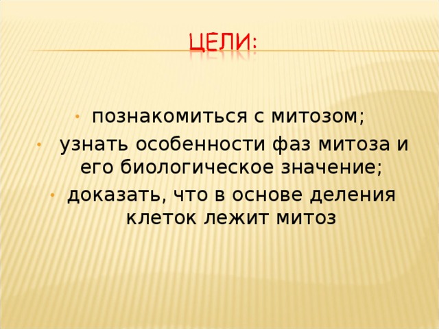 познакомиться с митозом;  узнать особенности фаз митоза и его биологическое значение; доказать, что в основе деления клеток лежит митоз