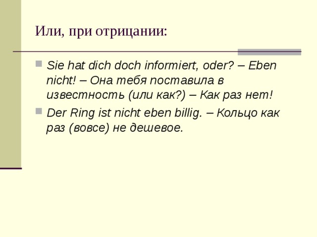 Или, при отрицании: Sie hat dich doch informiert, oder? – Eben nicht! – Она тебя поставила в известность (или как?) – Как раз нет! Der Ring ist nicht eben billig. – Кольцо как раз (вовсе) не дешевое. 