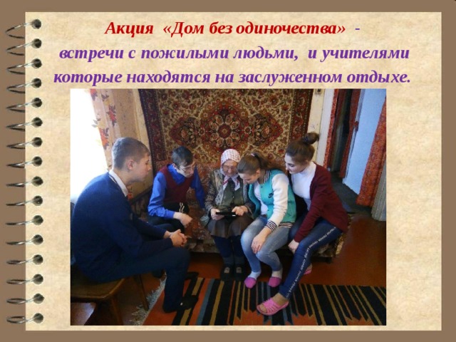     Акция «Дом без одиночества» - встречи с пожилыми людьми, и учителями которые находятся на заслуженном отдыхе. 