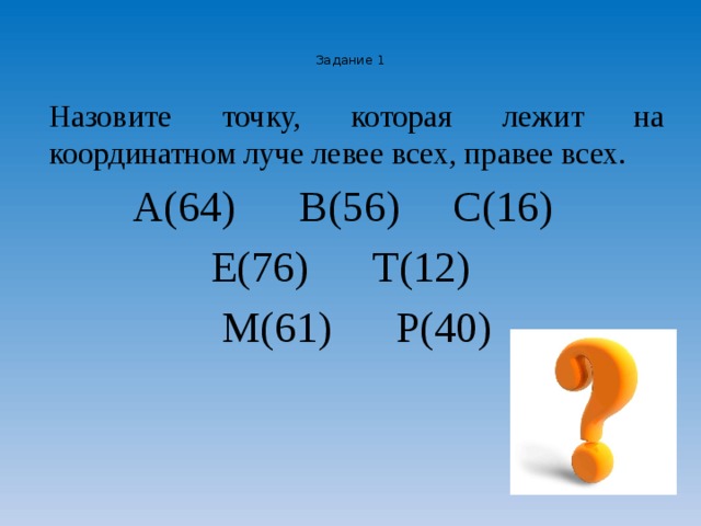 Задание 1   Назовите точку, которая лежит на координатном луче левее всех, правее всех.  А(64) В(56) С(16)  Е(76) Т(12) М(61) Р(40) 