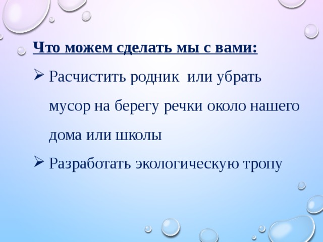 Что можем сделать мы с вами: Расчистить родник или убрать мусор на берегу речки около нашего дома или школы Разработать экологическую тропу 