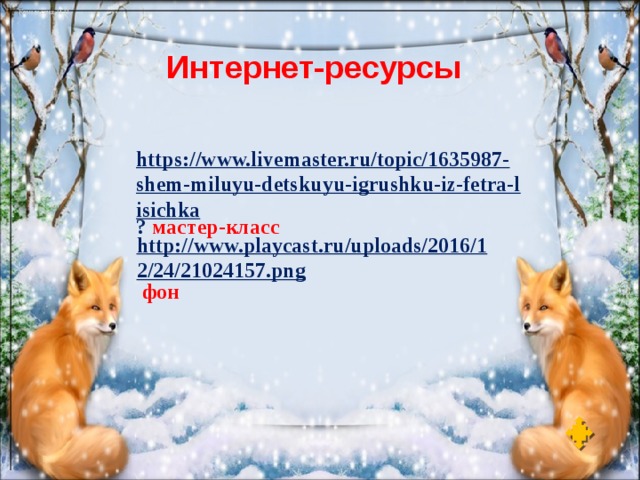 Интернет-ресурсы https://www.livemaster.ru/topic/1635987-shem-miluyu-detskuyu-igrushku-iz-fetra-lisichka ? мастер-класс http://www.playcast.ru/uploads/2016/12/24/21024157.png  фон 