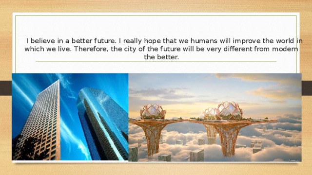  I believe in a better future. I really hope that we humans will improve the world in which we live. Therefore, the city of the future will be very different from modern the better.   