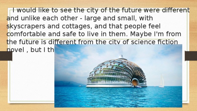  I would like to see the city of the future were different and unlike each other - large and small, with skyscrapers and cottages, and that people feel comfortable and safe to live in them. Maybe I'm from the future is different from the city of science fiction novel , but I think it is that we really can do it 