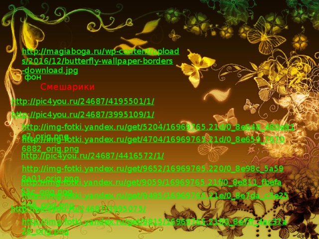 http://magiaboga.ru/wp-content/uploads/2016/12/butterfly-wallpaper-borders-download.jpg  фон Смешарики http://pic4you.ru/24687/4195501/1/  http://pic4you.ru/24687/3995109/1/  http://img-fotki.yandex.ru/get/5204/16969765.21d/0_8e648_480e91e7_orig.png  http://img-fotki.yandex.ru/get/4704/16969765.21d/0_8e659_76706882_orig.png  http://pic4you.ru/24687/4416572/1/  http://img-fotki.yandex.ru/get/9652/16969765.220/0_8e98c_5a598a01_orig.png  http://img-fotki.yandex.ru/get/9059/16969765.21f/0_8e811_fbefa55c_orig.png  http://img-fotki.yandex.ru/get/9495/16969765.21e/0_8e7da_c3e25046_orig.png  http://pic4you.ru/24687/3995075/  http://img-fotki.yandex.ru/get/9815/16969765.21f/0_8e7ff_4ac37a26_orig.png  