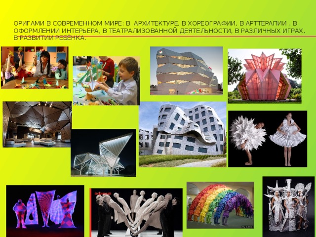Оригами в современном мире: в архитектуре, В хореографии, В арттерапии . В оформлении интерьера, В театрализованной деятельности, В различных играх, В развитии ребёнка. 