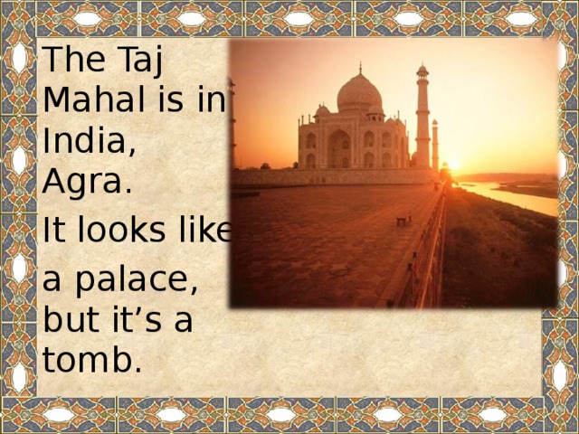The Taj Mahal is in India, Agra.  It looks like a palace, but it’s a tomb.