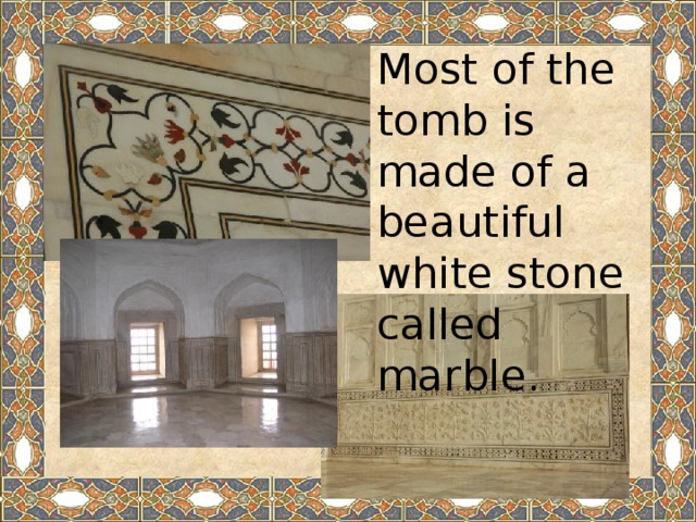 Most of the tomb is made of a beautiful white stone called marble.