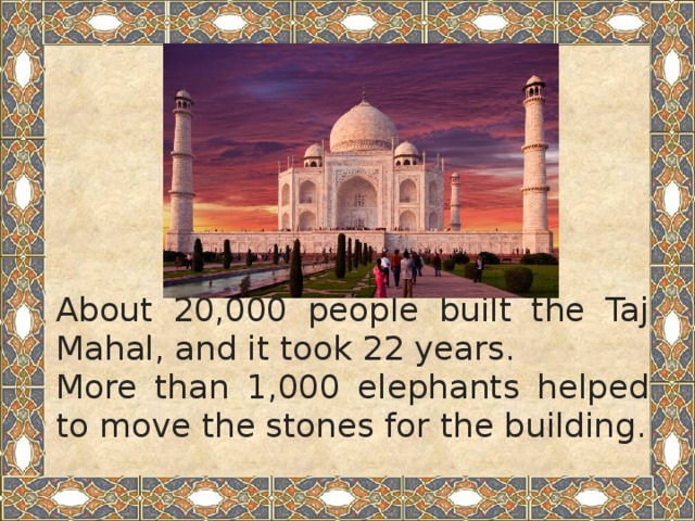 About 20,000 people built the Taj Mahal, and it took 22 years. More than 1,000 elephants helped to move the stones for the building.