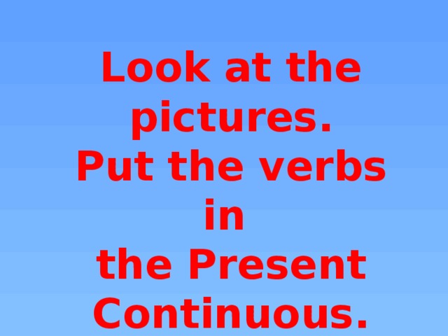Look at the pictures. Put the verbs in the Present Continuous.