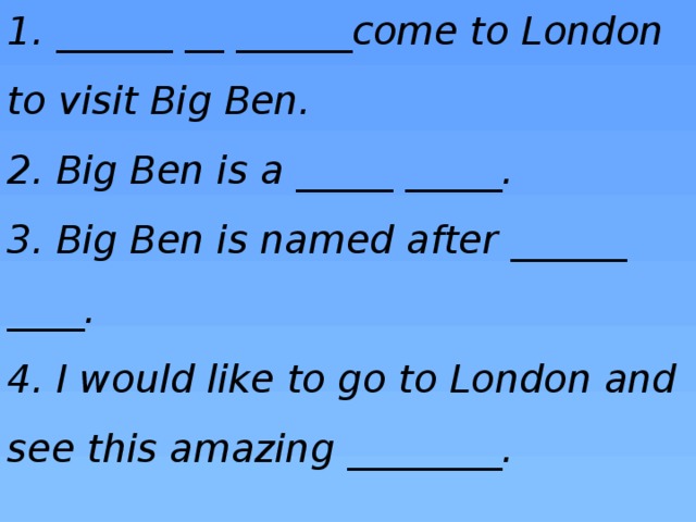 1. ______ __ ______come to London to visit Big Ben.  2. Big Ben is a _____ _____.  3. Big Ben is named after ______ ____.  4. I would like to go to London and see this amazing ________.