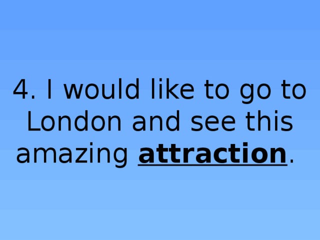 4. I would like to go to London and see this amazing attraction .