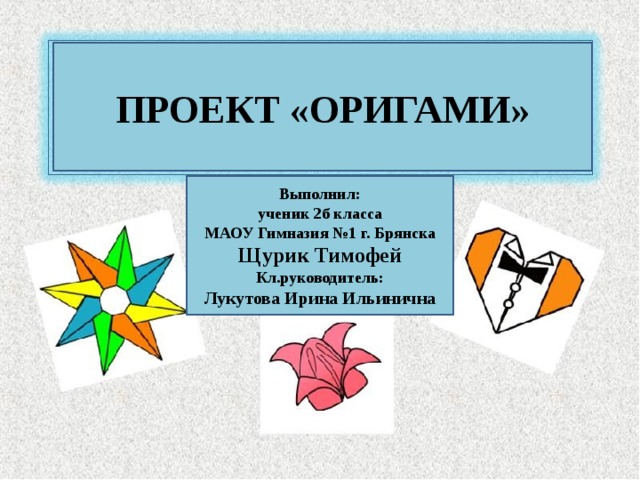 ПРОЕКТ «ОРИГАМИ» Выполнил: ученик 2б класса МАОУ Гимназия №1 г. Брянска Щурик Тимофей Кл.руководитель: Лукутова Ирина Ильинична