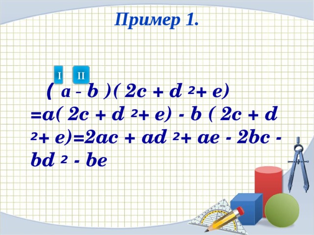 Пример 1.     (  а - b ) ( 2c + d 2 + e) =a( 2c + d 2 + e) - b ( 2c + d 2 + e)=2ac + ad 2 + ae - 2bc - bd 2  - be  I II 