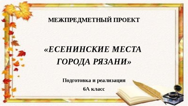 МЕЖПРЕДМЕТНЫЙ ПРОЕКТ   «ЕСЕНИНСКИЕ МЕСТА ГОРОДА РЯЗАНИ» Подготовка и реализация 6А класс 