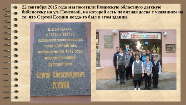 22 сентября 2015 года мы посетили Рязанскую областную детскую библиотеку на ул. Почтовой, на которой есть памятная доска с указанием на то, что Сергей Есенин когда-то был в этом здании .   