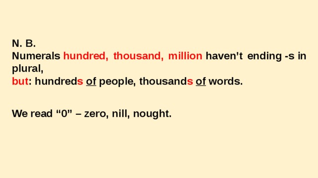 N. B. Numerals  hundred, thousand, million  haven’t ending -s in plural, but : hundred s   of people, thousand s   of words. We read “0” – zero, nill, nought. 