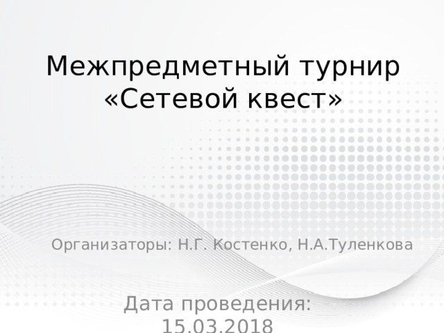 Межпредметный турнир «Сетевой квест» Организаторы: Н.Г. Костенко, Н.А.Туленкова Дата проведения: 15.03.2018 