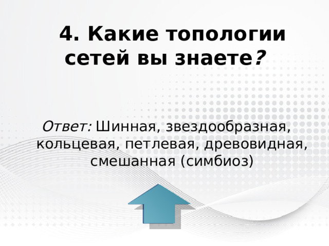 4. Какие топологии сетей вы знаете ? Ответ: Шинная, звездообразная, кольцевая, петлевая, древовидная, смешанная (симбиоз) 