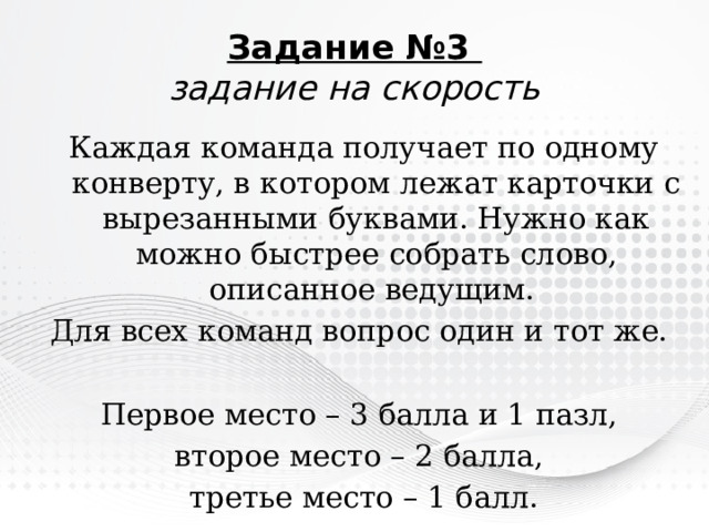 Задание №3  задание на скорость Каждая команда получает по одному конверту, в котором лежат карточки с вырезанными буквами. Нужно как можно быстрее собрать слово, описанное ведущим. Для всех команд вопрос один и тот же. Первое место – 3 балла и 1 пазл, второе место – 2 балла, третье место – 1 балл. 