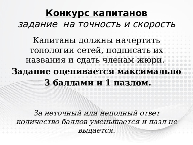 Конкурс капитанов  задание на точность и скорость Капитаны должны начертить топологии сетей, подписать их названия и сдать членам жюри. Задание оценивается максимально  3 баллами и 1 пазлом.   За неточный или неполный ответ количество баллов уменьшается и пазл не выдается. 