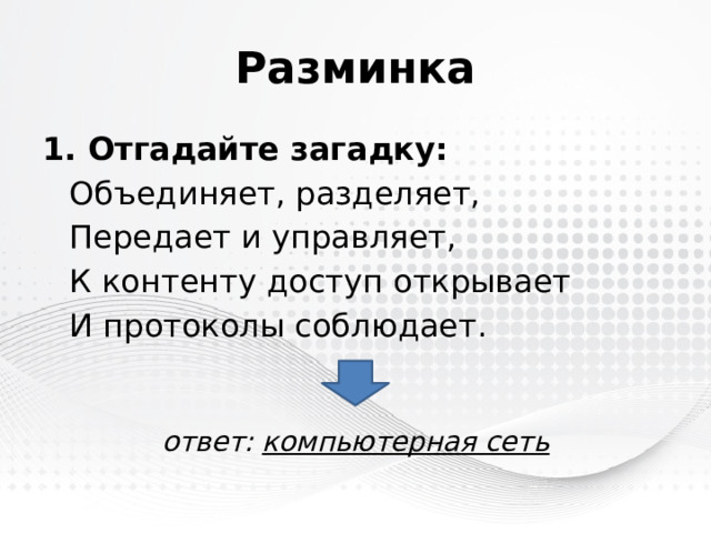 Разминка 1. Отгадайте загадку:  Объединяет, разделяет,  Передает и управляет,  К контенту доступ открывает  И протоколы соблюдает. ответ:  компьютерная сеть 
