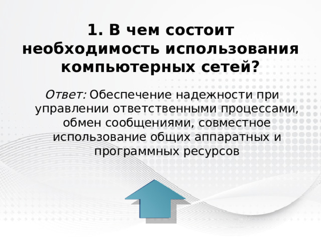 1. В чем состоит необходимость использования компьютерных сетей? Ответ: Обеспечение надежности при управлении ответственными процессами, обмен сообщениями, совместное использование общих аппаратных и программных ресурсов 