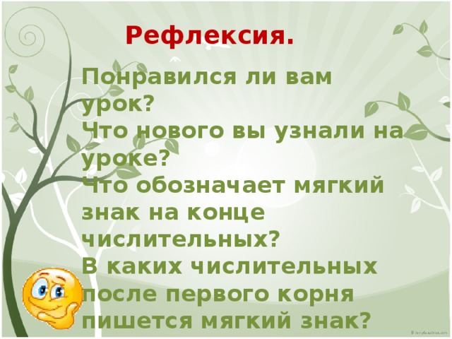 Рефлексия. Понравился ли вам урок? Что нового вы узнали на уроке? Что обозначает мягкий знак на конце числительных? В каких числительных после первого корня пишется мягкий знак?  