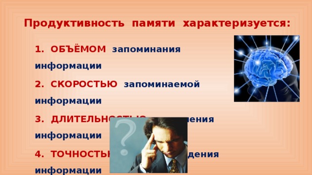 Продуктивность памяти характеризуется: 1. ОБЪЁМОМ запоминания информации 2. СКОРОСТЬЮ запоминаемой информации 3. ДЛИТЕЛЬНОСТЬЮ сохранения информации 4. ТОЧНОСТЬЮ воспроизведения информации 
