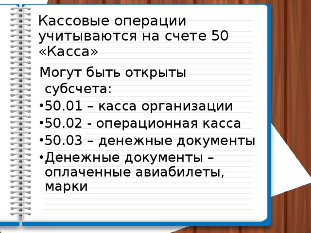 Кассовые операции учитываются на счете 50 «Касса» Могут быть открыты субсчета: 50.01 – касса организации 50.02 - операционная касса 50.03 – денежные документы Денежные документы – оплаченные авиабилеты, марки 