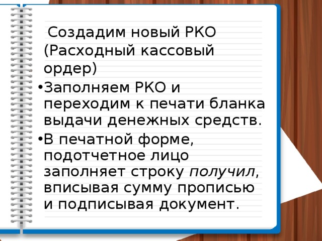  Создадим новый РКО (Расходный кассовый ордер) Заполняем РКО и переходим к печати бланка выдачи денежных средств. В печатной форме, подотчетное лицо заполняет строку получил , вписывая сумму прописью и подписывая документ. 
