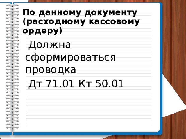 По данному документу (расходному кассовому ордеру)  Должна сформироваться проводка  Дт 71.01 Кт 50.01 