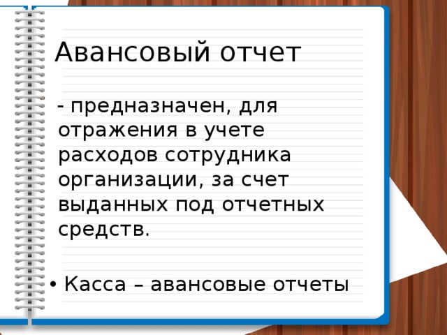 Авансовый отчет  - предназначен, для отражения в учете расходов сотрудника организации, за счет выданных под отчетных средств.  Касса – авансовые отчеты 