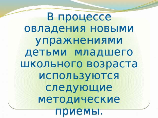 В процессе овладения новыми упражнениями детьми младшего школьного возраста используются следующие методические приемы. 