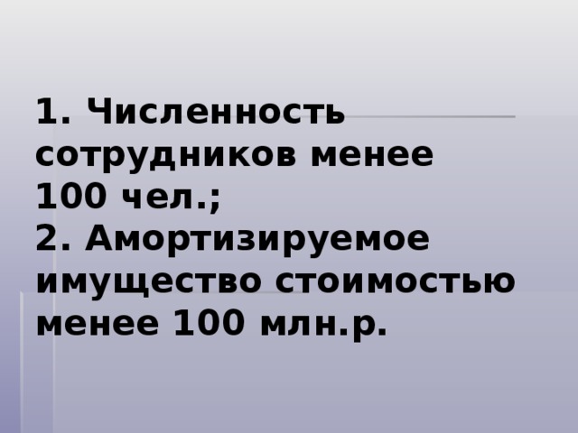 1. Численность сотрудников менее  100 чел.;  2. Амортизируемое имущество стоимостью менее 100 млн.р. 