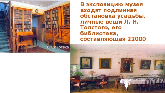 В экспозицию музея входят подлинная обстановка усадьбы, личные вещи Л. Н. Толстого, его библиотека, составляющая 22000 книг. 