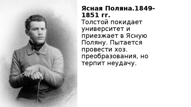 Ясная Поляна.1849-1851 гг.   Толстой покидает университет и приезжает в Ясную Поляну. Пытается провести хоз. преобразования, но терпит неудачу.    