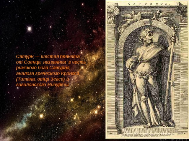 Сатурн — шестая планета от Солнца, названная в честь римского бога Сатурна, аналога греческого Кроноса (Титана, отца Зевса) и вавилонского Нинурты. 