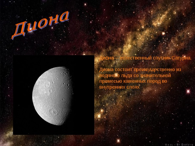 Дио́на— естественный спутник Сатурна. Диона состоит преимущественно из водяного льда со значительной примесью каменных пород во внутренних слоях 
