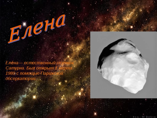 Еле́на— естественный спутник Сатурна. Был открыт 1 марта 1980 с помощью Парижской обсерватории. 