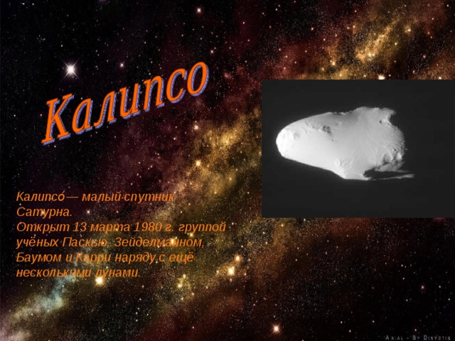 Калипсо́— малый спутник Сатурна. Открыт 13 марта 1980 г. группой учёных Паскью, Зейделманном, Баумом и Карри наряду с ещё несколькими лунами.  