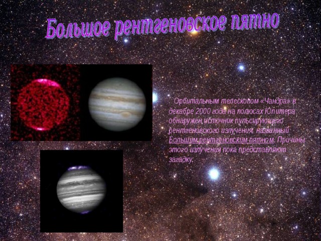  Орбитальным телескопом «Чандра» в декабре 2000 года на полюсах Юпитера обнаружен источник пульсирующего рентгеновского излучения, названный Большим рентгеновским пятном . Причины этого излучения пока представляют загадку. 