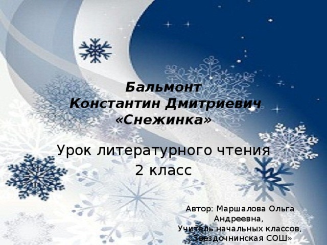 Бальмонт  Константин Дмитриевич «Снежинка» Урок литературного чтения 2 класс Автор: Маршалова Ольга Андреевна, Учитель начальных классов, «Звездочнинская СОШ» 