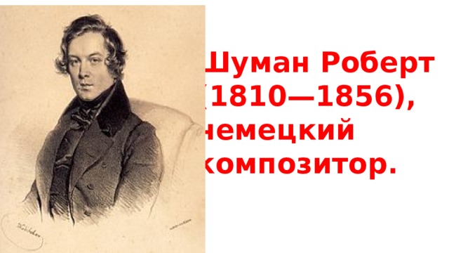 Шуман Роберт (1810—1856),  немецкий композитор.   