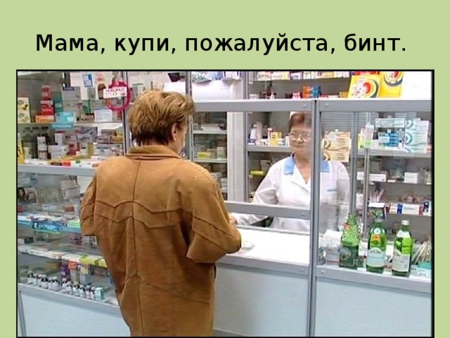 Мама, купи, пожалуйста, бинт. 