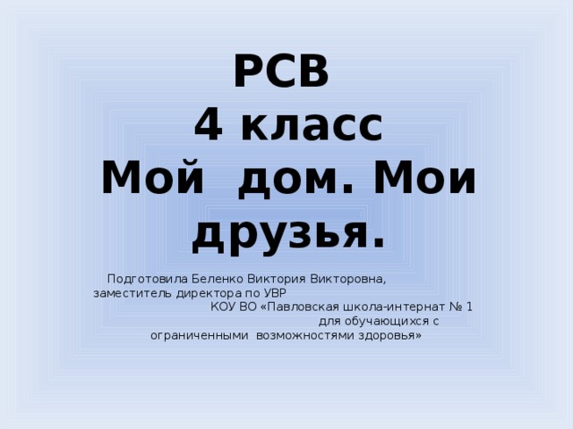 РСВ  4 класс  Мой дом. Мои друзья. Подготовила Беленко Виктория Викторовна, заместитель директора по УВР КОУ ВО «Павловская школа-интернат № 1 для обучающихся с ограниченными возможностями здоровья» 