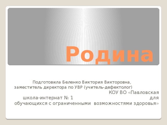 Родина Подготовила Беленко Виктория Викторовна, заместитель директора по УВР (учитель-дефектолог) КОУ ВО «Павловская школа-интернат № 1 для обучающихся с ограниченными возможностями здоровья» 