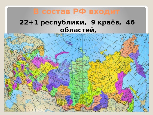 В состав РФ входит 22+1 республики, 9 краёв, 46 областей, 1 автономная область, 4 автономных округа 