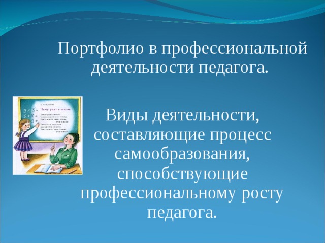 Портфолио в профессиональной деятельности педагога. Виды деятельности, составляющие процесс самообразования, способствующие профессиональному росту педагога. 