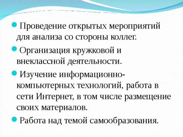 Проведение открытых мероприятий для анализа со стороны коллег. Организация кружковой и внеклассной деятельности. Изучение информационно-компьютерных технологий, работа в сети Интернет, в том числе размещение своих материалов. Работа над темой самообразования. 